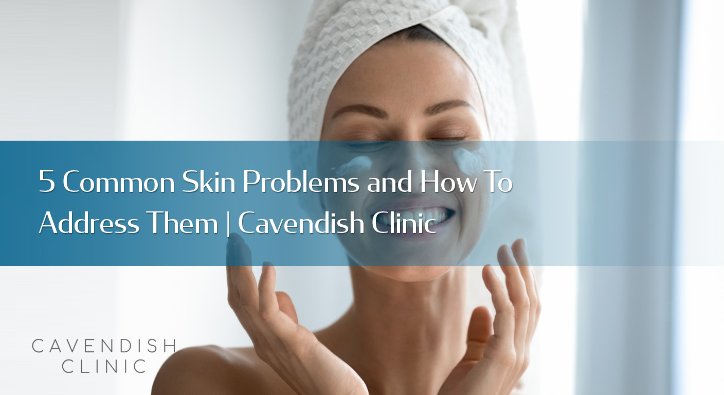 5-Common-Skin-Problems-and-How-To-Address-Them--Cavendish-Clinic